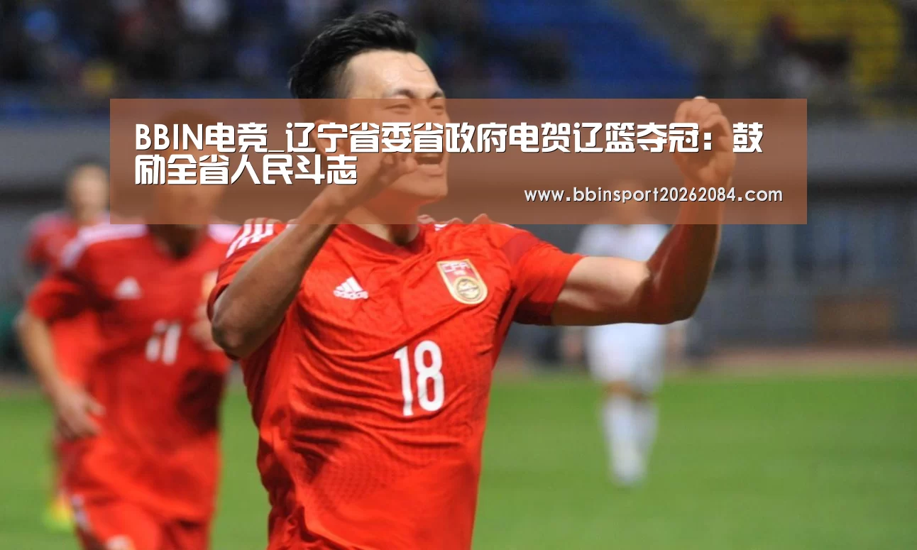 BBIN电竞_辽宁省委省政府电贺辽篮夺冠:鼓励全省人民斗志(图1) BBIN下载