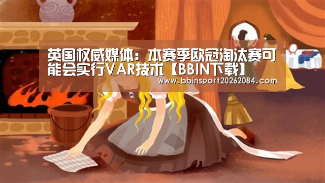 英国权威媒体:本赛季欧冠淘汰赛可能会实行VAR技术【BBIN下载】(图1) BBIN电竞
