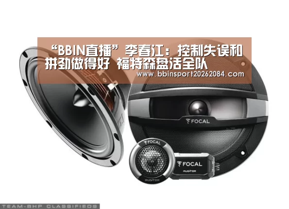 “BBIN直播”李春江:控制失误和拼劲做得好 福特森盘活全队(图3) BBIN国际厅