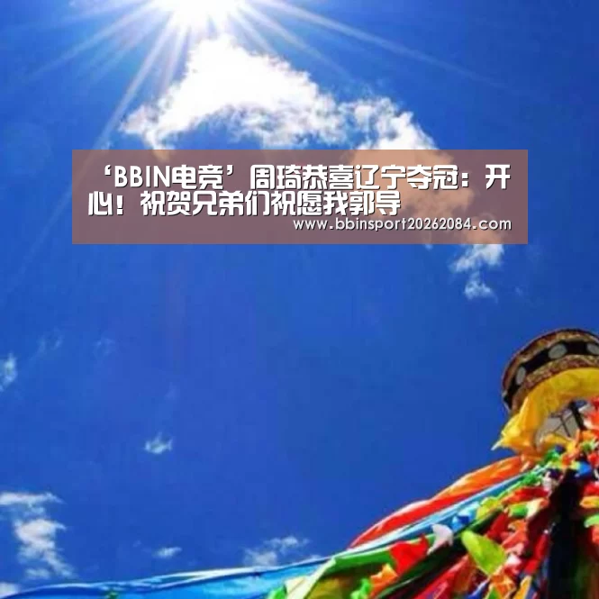 ‘BBIN电竞’周琦恭喜辽宁夺冠:开心!祝贺兄弟们祝愿我郭导(图1) BBIN下载